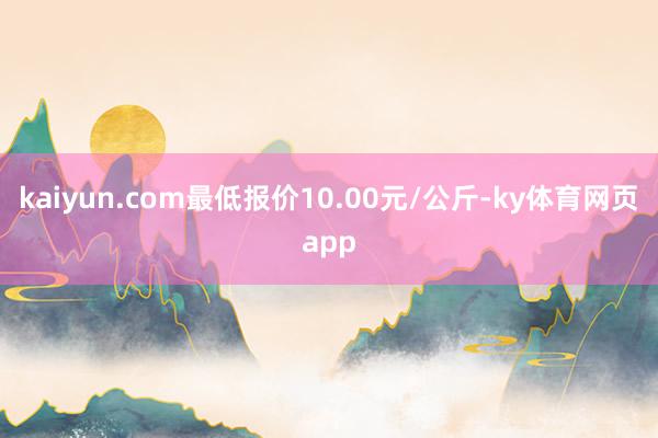 kaiyun.com最低报价10.00元/公斤-ky体育网页app