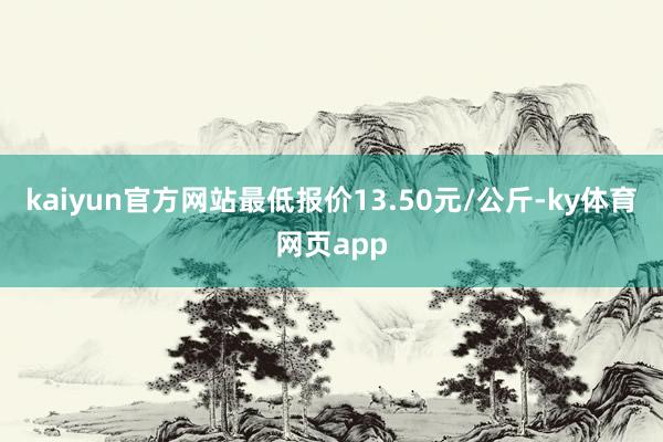 kaiyun官方网站最低报价13.50元/公斤-ky体育网页app