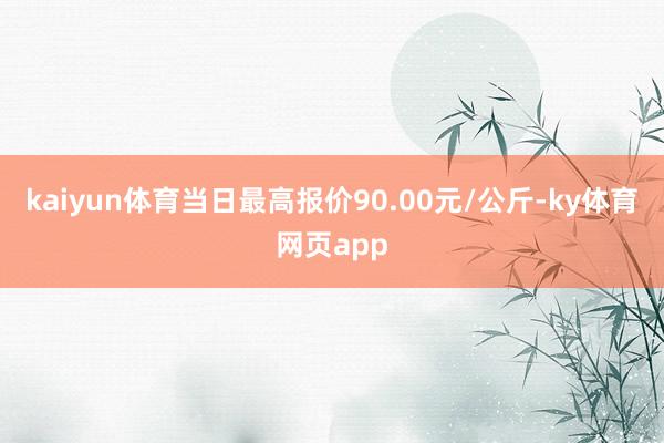 kaiyun体育当日最高报价90.00元/公斤-ky体育网页app