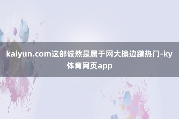 kaiyun.com这部诚然是属于网大擦边蹭热门-ky体育网页app