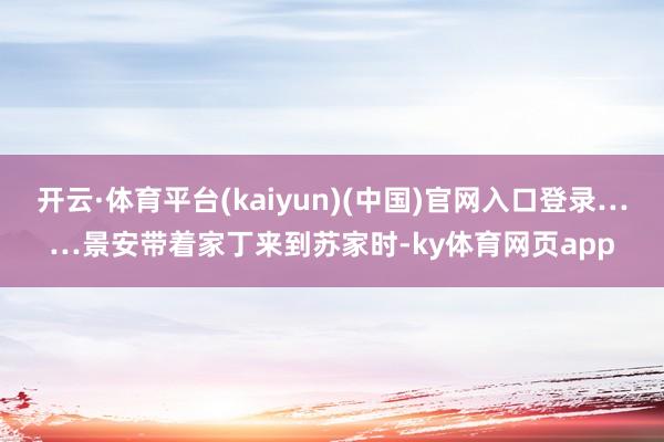 开云·体育平台(kaiyun)(中国)官网入口登录……景安带着家丁来到苏家时-ky体育网页app