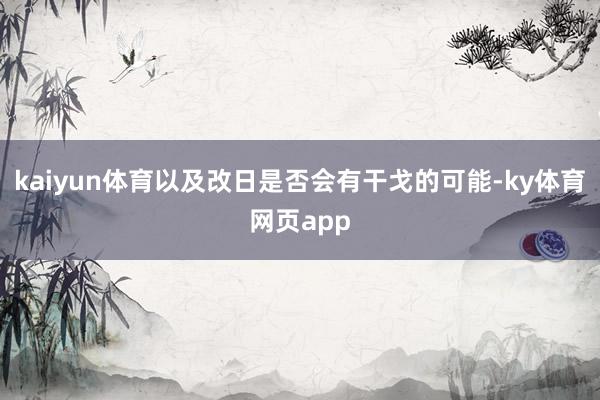 kaiyun体育以及改日是否会有干戈的可能-ky体育网页app