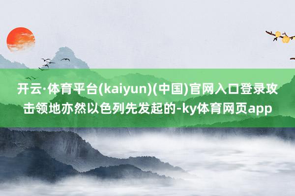 开云·体育平台(kaiyun)(中国)官网入口登录攻击领地亦然以色列先发起的-ky体育网页app