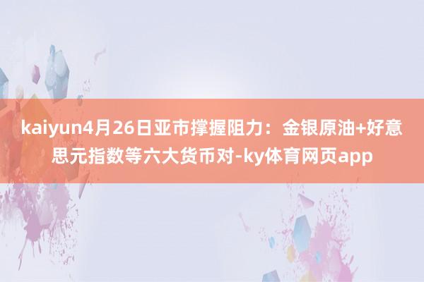 kaiyun4月26日亚市撑握阻力：金银原油+好意思元指数等六大货币对-ky体育网页app