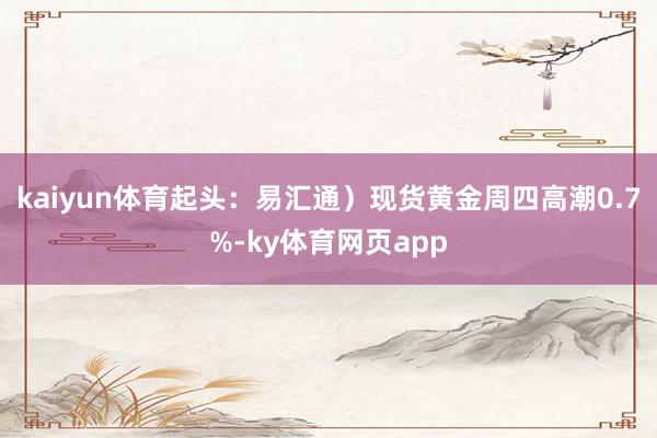 kaiyun体育起头：易汇通）现货黄金周四高潮0.7%-ky体育网页app