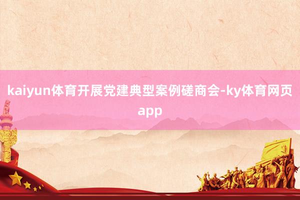 kaiyun体育开展党建典型案例磋商会-ky体育网页app