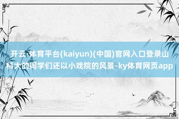 开云·体育平台(kaiyun)(中国)官网入口登录山科大的同学们还以小戏院的风景-ky体育网页app