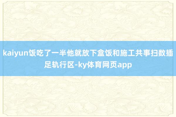 kaiyun饭吃了一半他就放下盒饭和施工共事扫数插足轨行区-ky体育网页app