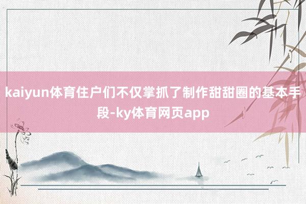 kaiyun体育住户们不仅掌抓了制作甜甜圈的基本手段-ky体育网页app