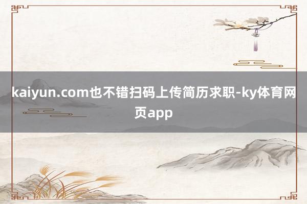 kaiyun.com也不错扫码上传简历求职-ky体育网页app