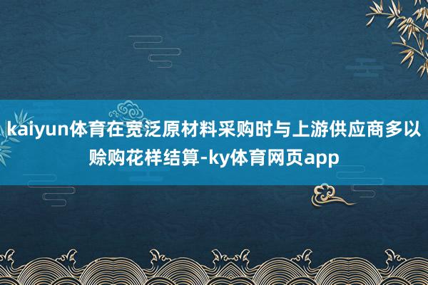 kaiyun体育在宽泛原材料采购时与上游供应商多以赊购花样结算-ky体育网页app