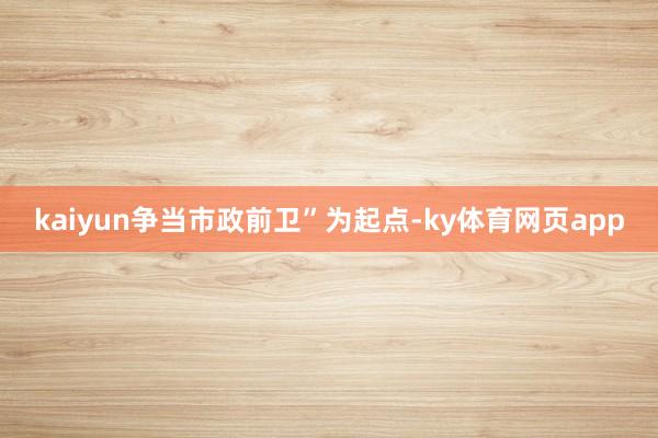 kaiyun争当市政前卫”为起点-ky体育网页app