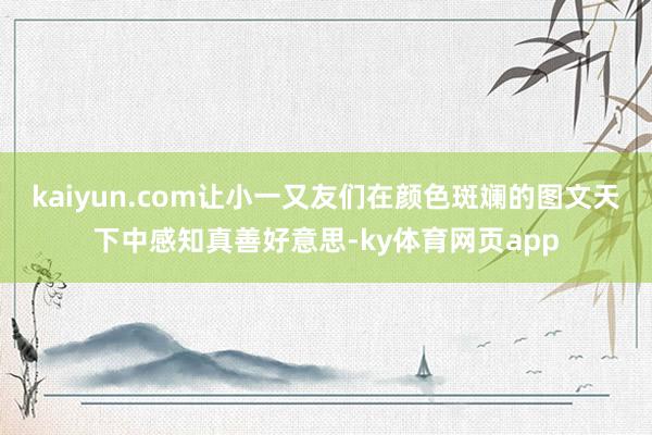 kaiyun.com让小一又友们在颜色斑斓的图文天下中感知真善好意思-ky体育网页app