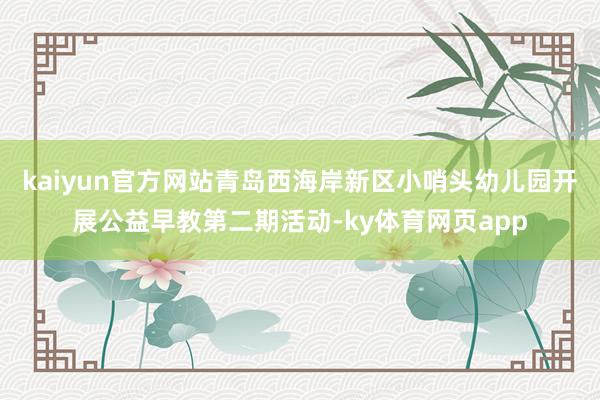 kaiyun官方网站青岛西海岸新区小哨头幼儿园开展公益早教第二期活动-ky体育网页app