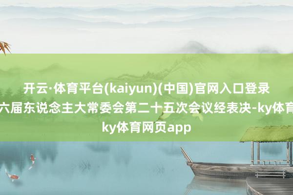 开云·体育平台(kaiyun)(中国)官网入口登录佛山市十六届东说念主大常委会第二十五次会议经表决-ky体育网页app