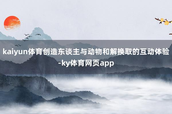 kaiyun体育创造东谈主与动物和解换取的互动体验-ky体育网页app