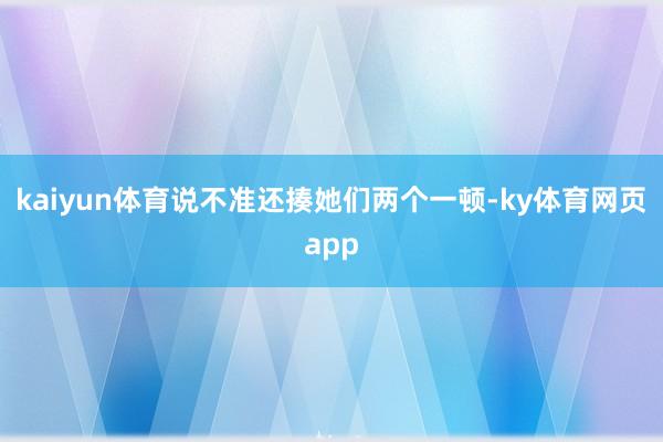 kaiyun体育说不准还揍她们两个一顿-ky体育网页app