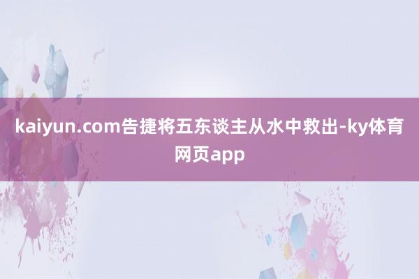 kaiyun.com告捷将五东谈主从水中救出-ky体育网页app