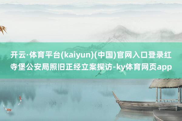 开云·体育平台(kaiyun)(中国)官网入口登录红寺堡公安局照旧正经立案探访-ky体育网页app