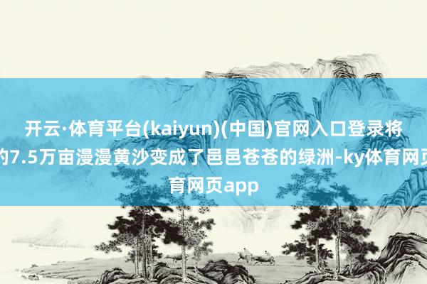 开云·体育平台(kaiyun)(中国)官网入口登录将这里的7.5万亩漫漫黄沙变成了邑邑苍苍的绿洲-ky体育网页app