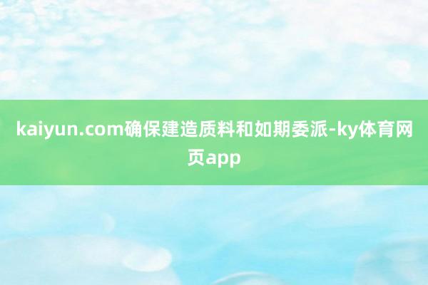 kaiyun.com确保建造质料和如期委派-ky体育网页app