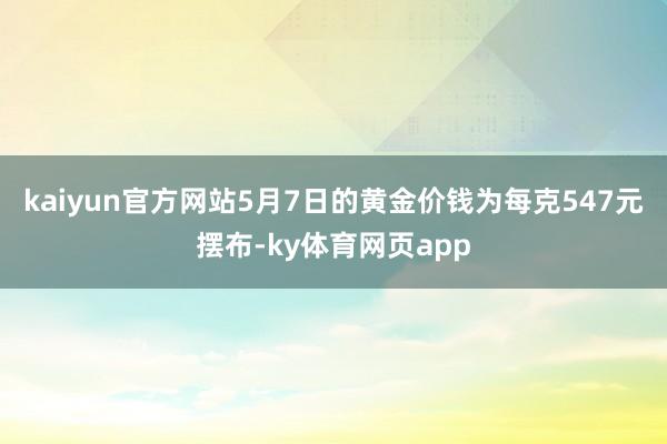 kaiyun官方网站5月7日的黄金价钱为每克547元摆布-ky体育网页app