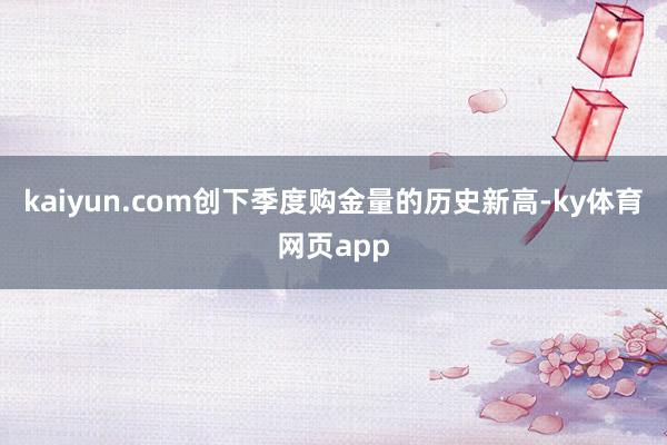 kaiyun.com创下季度购金量的历史新高-ky体育网页app