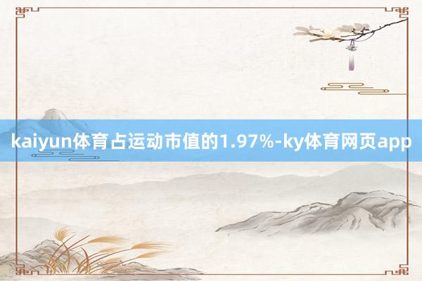 kaiyun体育占运动市值的1.97%-ky体育网页app