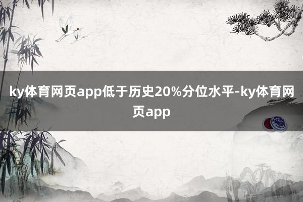 ky体育网页app低于历史20%分位水平-ky体育网页app