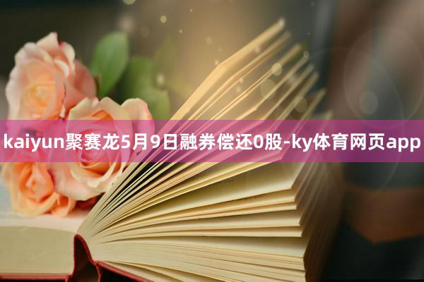 kaiyun聚赛龙5月9日融券偿还0股-ky体育网页app