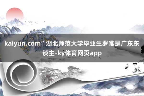 kaiyun.com”湖北师范大学毕业生罗唯是广东东谈主-ky体育网页app