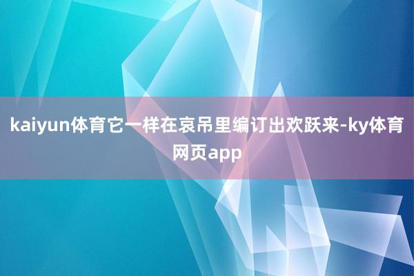 kaiyun体育它一样在哀吊里编订出欢跃来-ky体育网页app