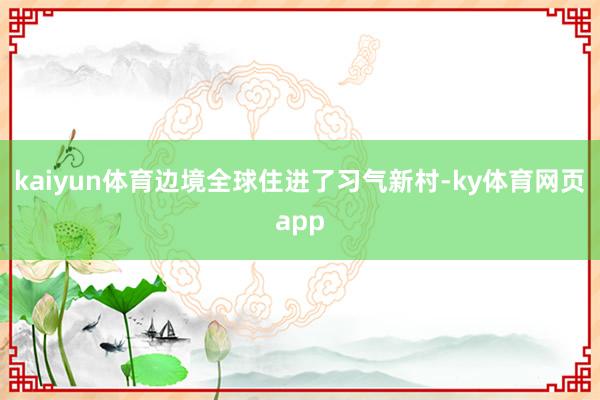 kaiyun体育边境全球住进了习气新村-ky体育网页app