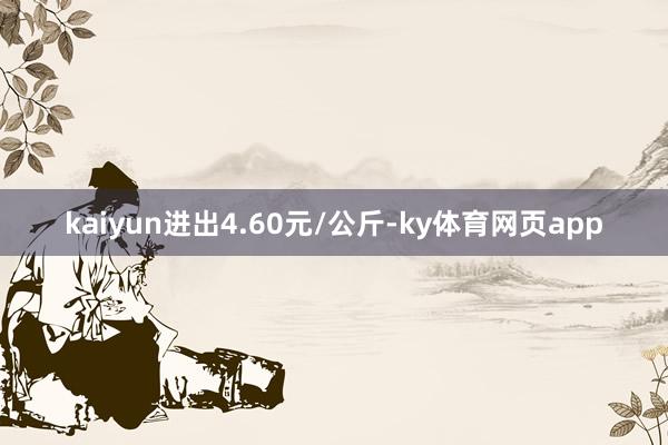 kaiyun进出4.60元/公斤-ky体育网页app