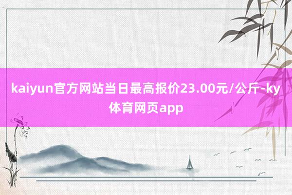 kaiyun官方网站当日最高报价23.00元/公斤-ky体育网页app