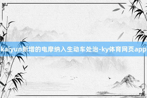 kaiyun新增的电摩纳入生动车处治-ky体育网页app