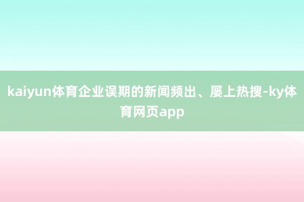 kaiyun体育企业误期的新闻频出、屡上热搜-ky体育网页app