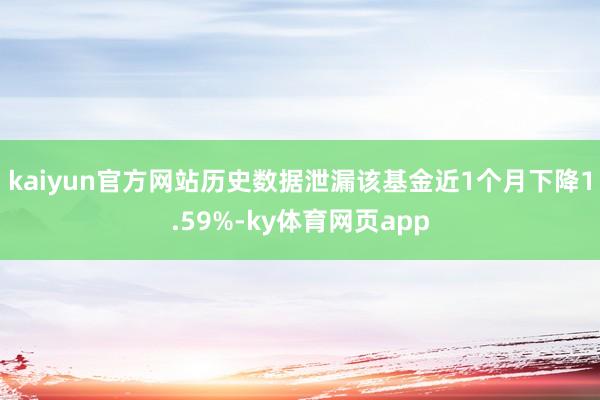 kaiyun官方网站历史数据泄漏该基金近1个月下降1.59%-ky体育网页app