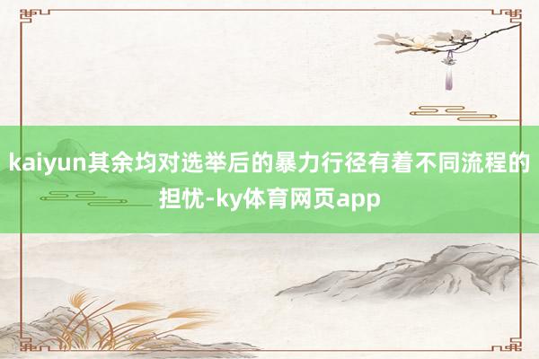 kaiyun其余均对选举后的暴力行径有着不同流程的担忧-ky体育网页app