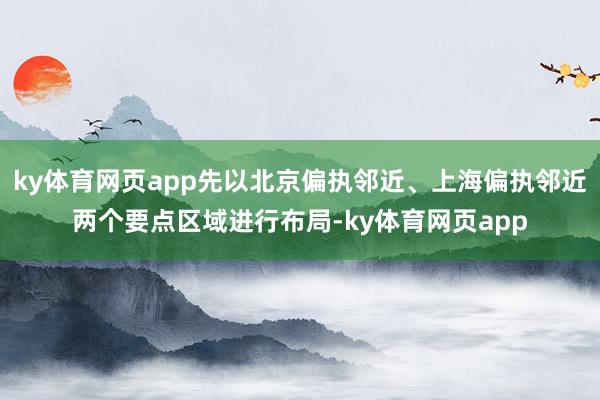 ky体育网页app先以北京偏执邻近、上海偏执邻近两个要点区域进行布局-ky体育网页app