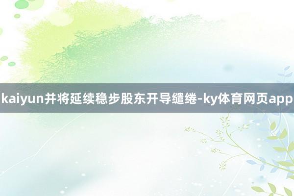 kaiyun并将延续稳步股东开导缱绻-ky体育网页app