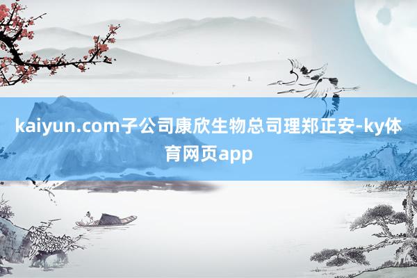 kaiyun.com子公司康欣生物总司理郑正安-ky体育网页app