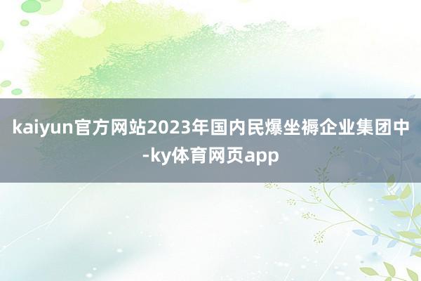 kaiyun官方网站2023年国内民爆坐褥企业集团中-ky体育网页app