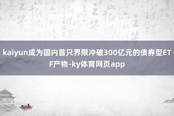 kaiyun成为国内首只界限冲破300亿元的债券型ETF产物-ky体育网页app