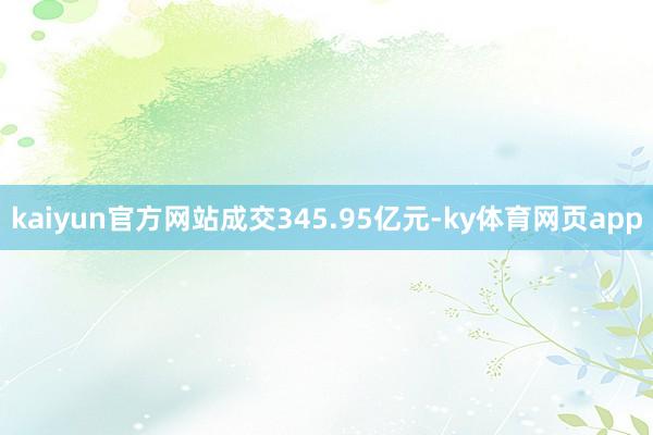 kaiyun官方网站成交345.95亿元-ky体育网页app