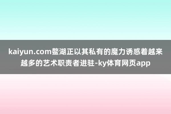 kaiyun.com鳌湖正以其私有的魔力诱惑着越来越多的艺术职责者进驻-ky体育网页app