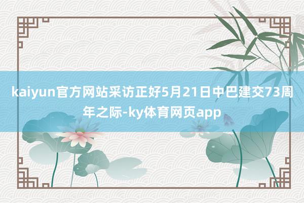 kaiyun官方网站采访正好5月21日中巴建交73周年之际-ky体育网页app