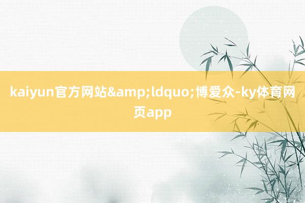 kaiyun官方网站&ldquo;博爱众-ky体育网页app