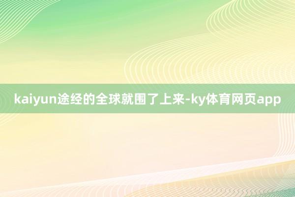 kaiyun途经的全球就围了上来-ky体育网页app