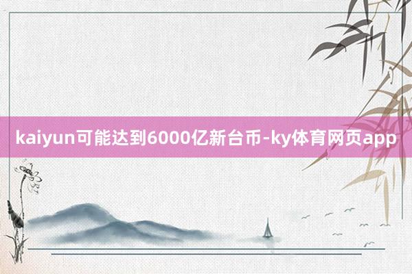 kaiyun可能达到6000亿新台币-ky体育网页app